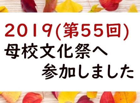 ２０１９(第５５回)母校文化祭へ参加しました。
